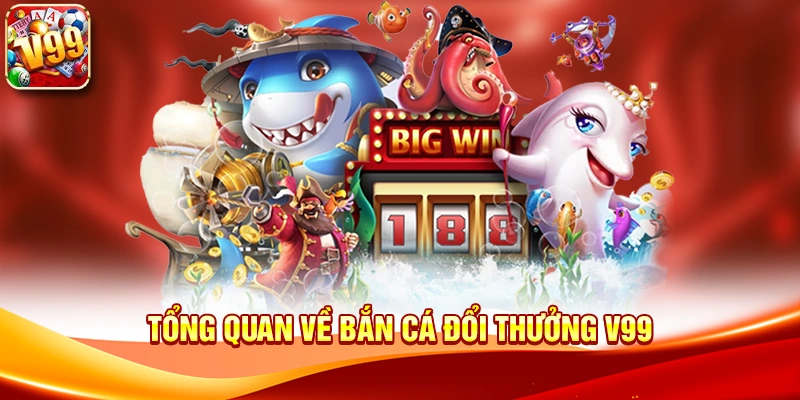 Tổng quan về Bắn cá đổi thưởng V99
